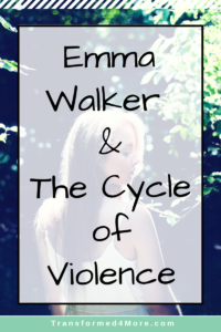 Emma Walker & the Cycle of Violence| Transformed4More.com| Blog for Teenage Girls