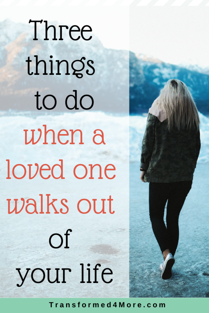 Three things to do when a loved one walks out of your life| Transformed4More.com