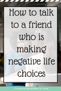 How to Talk to a Friend who is Making Negative Life Choices| Transformed4More.com